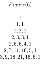 \begin{displaymath}\begin{array}{c} Figure(6) \\ \\ 1 \\ 1, 1 \\ 1, 2, 1\\ 2, 3,...

...4, 1\\ 2, 7, 11, 10, 5, 1 \\ 3, 9, 18, 21, 15, 6, 1 \end{array}\end{displaymath}