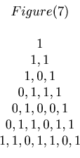 \begin{displaymath}\begin{array}{c} Figure(7) \\ \\ 1 \\ 1, 1 \\ 1, 0, 1\\ 0, 1,...

..., 0, 0, 1\\ 0, 1, 1, 0, 1, 1 \\ 1, 1, 0, 1, 1, 0, 1 \end{array}\end{displaymath}