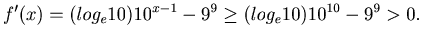 $\displaystyle f^{\prime}(x) = (log_e10)10^{x-1}-9^9 \geq (log_e10)10^{10}-9^9 > 0.$
